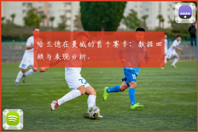 哈兰德在曼城的首个赛季：数据回顾与表现分析。