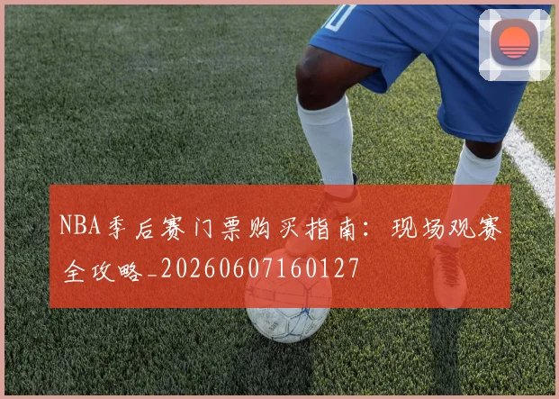 NBA季后赛门票购买指南:现场观赛全攻略_20260607160127