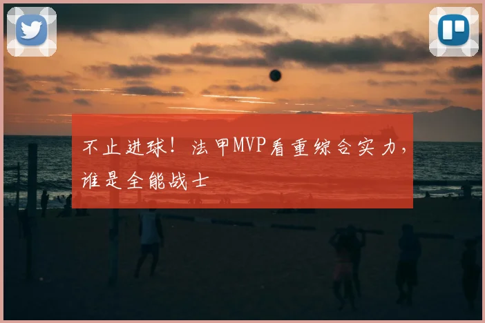 不止进球!法甲MVP看重综合实力,谁是全能战士