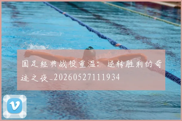 国足经典战役重温：逆转胜利的奇迹之夜_20260527111934
