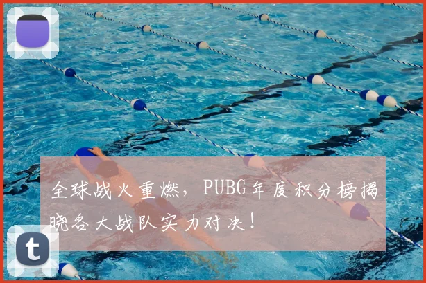 全球战火重燃，PUBG年度积分榜揭晓各大战队实力对决！