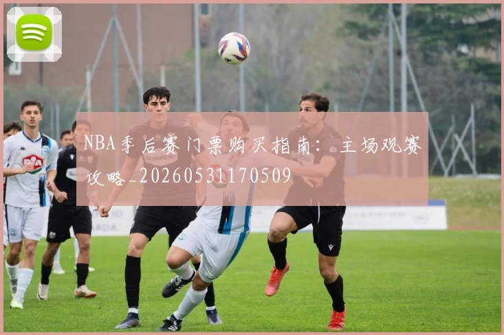 NBA季后赛门票购买指南:主场观赛攻略_20260531170509