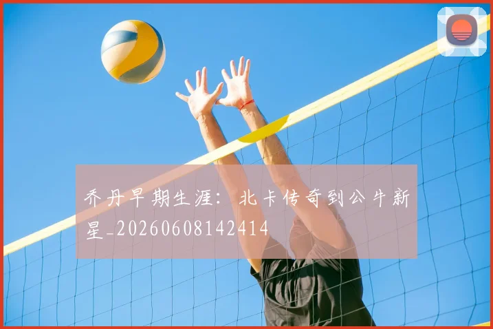 乔丹早期生涯：北卡传奇到公牛新星_20260608142414