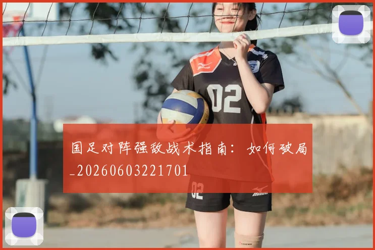 国足对阵强敌战术指南：如何破局_20260603221701