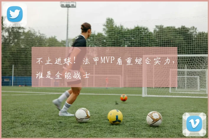 不止进球!法甲MVP看重综合实力,谁是全能战士
