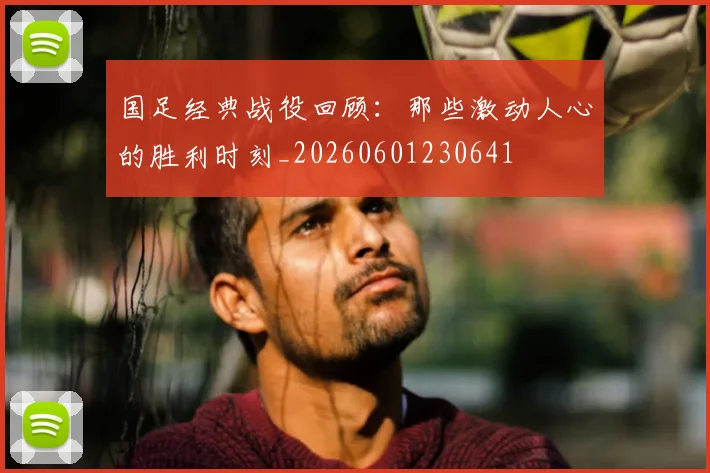 国足经典战役回顾：那些激动人心的胜利时刻_20260601230641