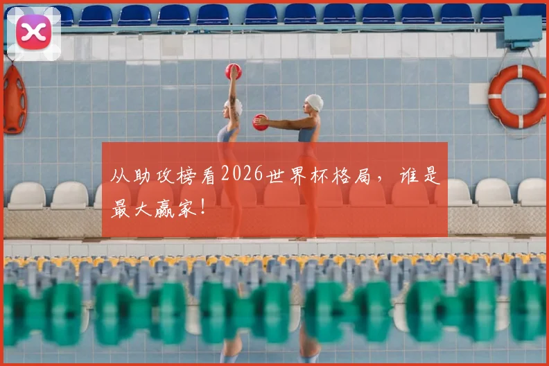 从助攻榜看2026世界杯格局,谁是最大赢家!