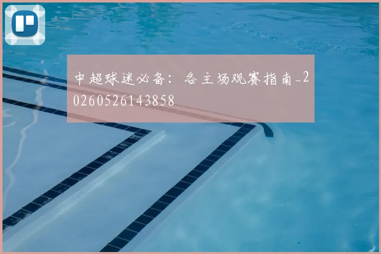 中超球迷必备：各主场观赛指南_20260526143858