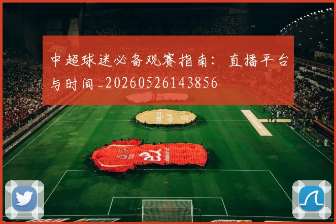 中超球迷必备观赛指南：直播平台与时间_20260526143856