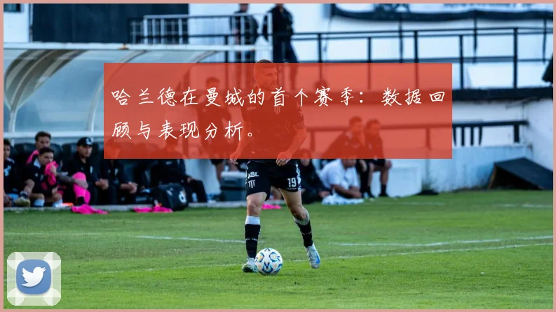 哈兰德在曼城的首个赛季:数据回顾与表现分析。