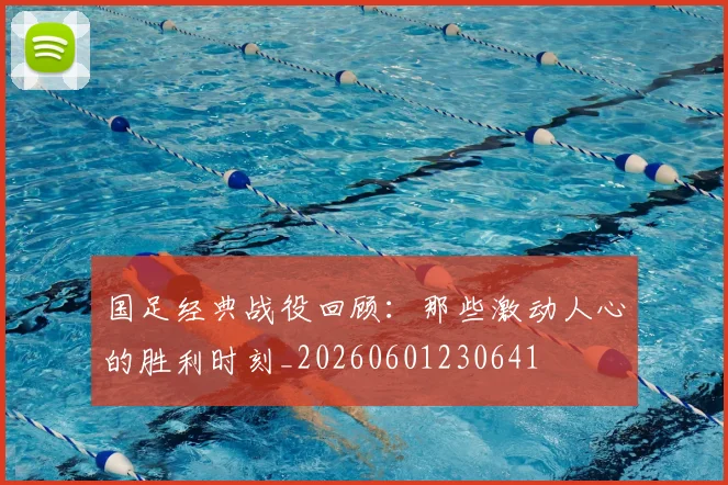 国足经典战役回顾:那些激动人心的胜利时刻_20260601230641