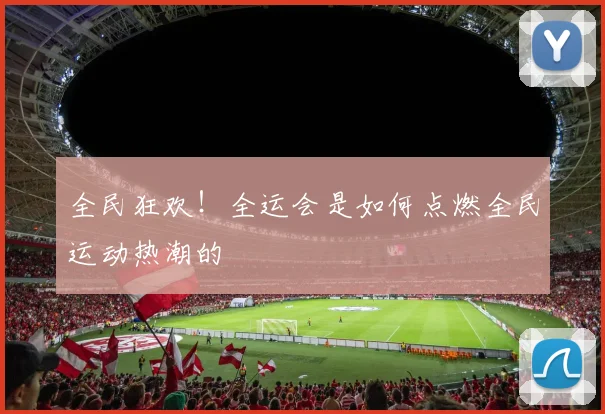 全民狂欢!全运会是如何点燃全民运动热潮的